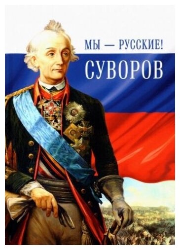 Мы - русские! Суворов. Жизнь, слова и подвиги великого русского полководца А. В. Суворова