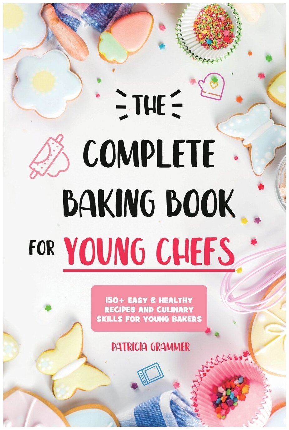 The Complete Baking Book for Young Chefs. 150+ Easy & Healthy Recipes and Culinary Skills for Young Bakers