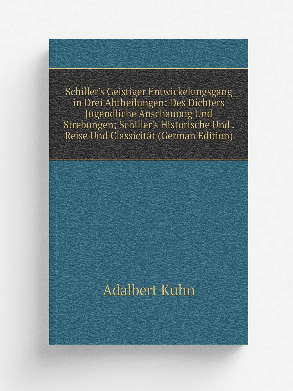 Schiller's Geistiger Entwickelungsgang in Drei Abtheilungen: Des Dichters Jugendliche Anschauung Und Strebungen; Schiller's Historische Und . Reise U…