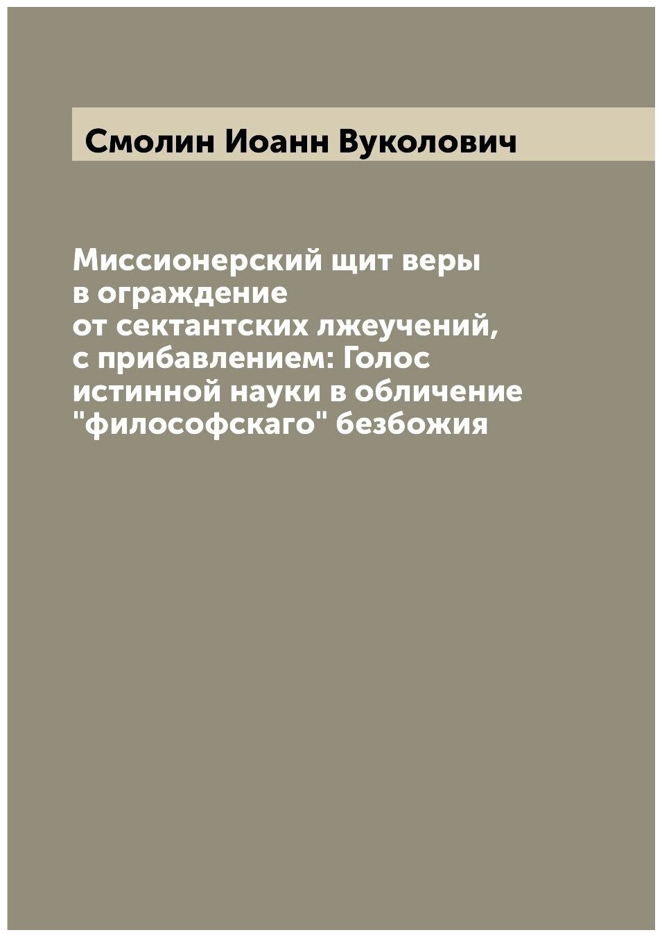 Миссионерский щит веры в ограждение от сектантских лжеучений, с прибавлением: Голос истинной науки в обличение "философскаго" безбожия