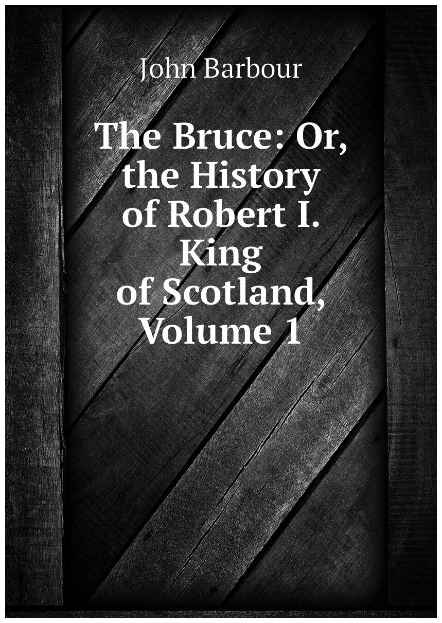 The Bruce Or, the History of Robert I. King of Scotland, Volume 1