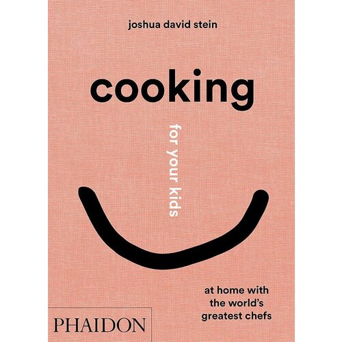 Joshua David Stein. Cooking for Your Kids. Recipes and Stories from Chefs Home Kitchens Around the World