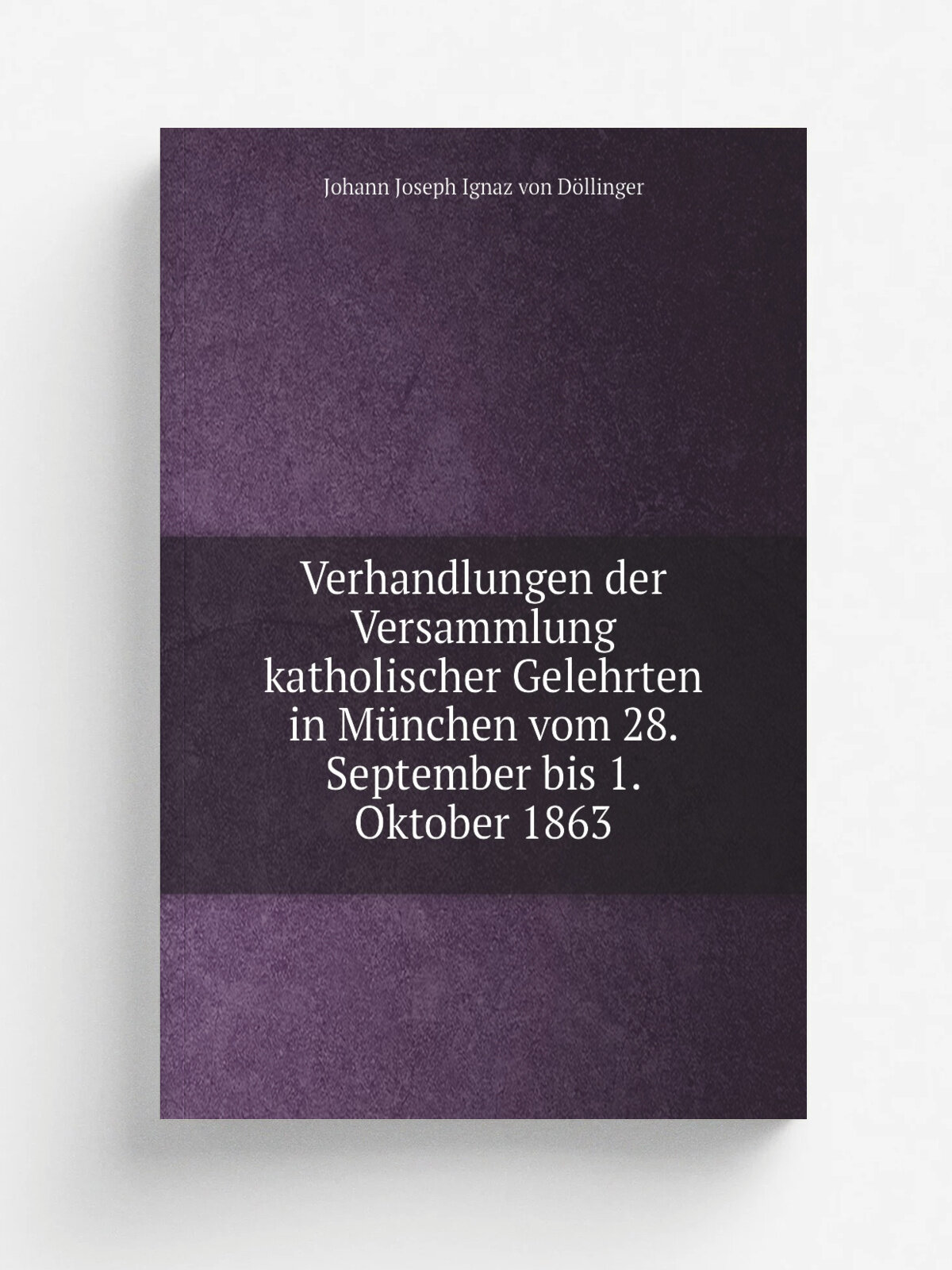 Verhandlungen der Versammlung katholischer Gelehrten in M.nchen vom 28. September bis 1. Oktober 1863 | Johann Joseph Ignaz von D.llinger | 1863 | Re…