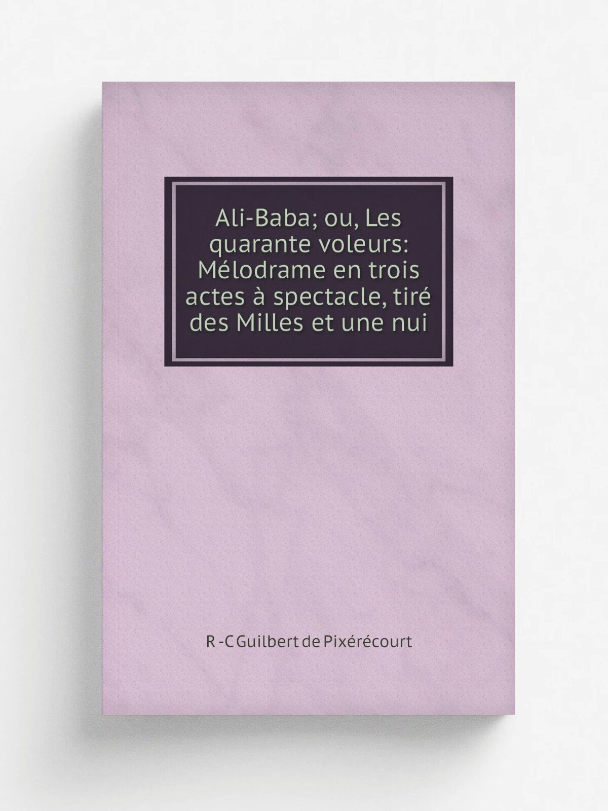 Ali-Baba; ou, Les quarante voleurs: M.lodrame en trois actes . spectacle, tir. des Milles et une nui | R -C Guilbert de Pix.r.court | Репринт