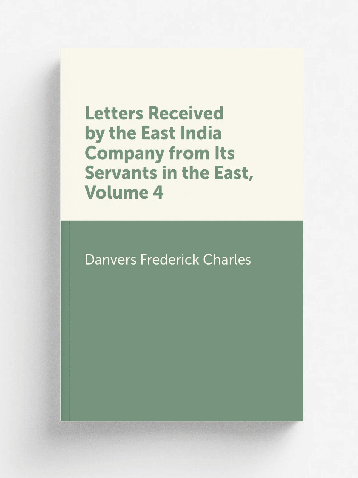 Letters Received by the East India Company from Its Servants in the East, Volume 4 | Danvers Frederick Charles | Репринт
