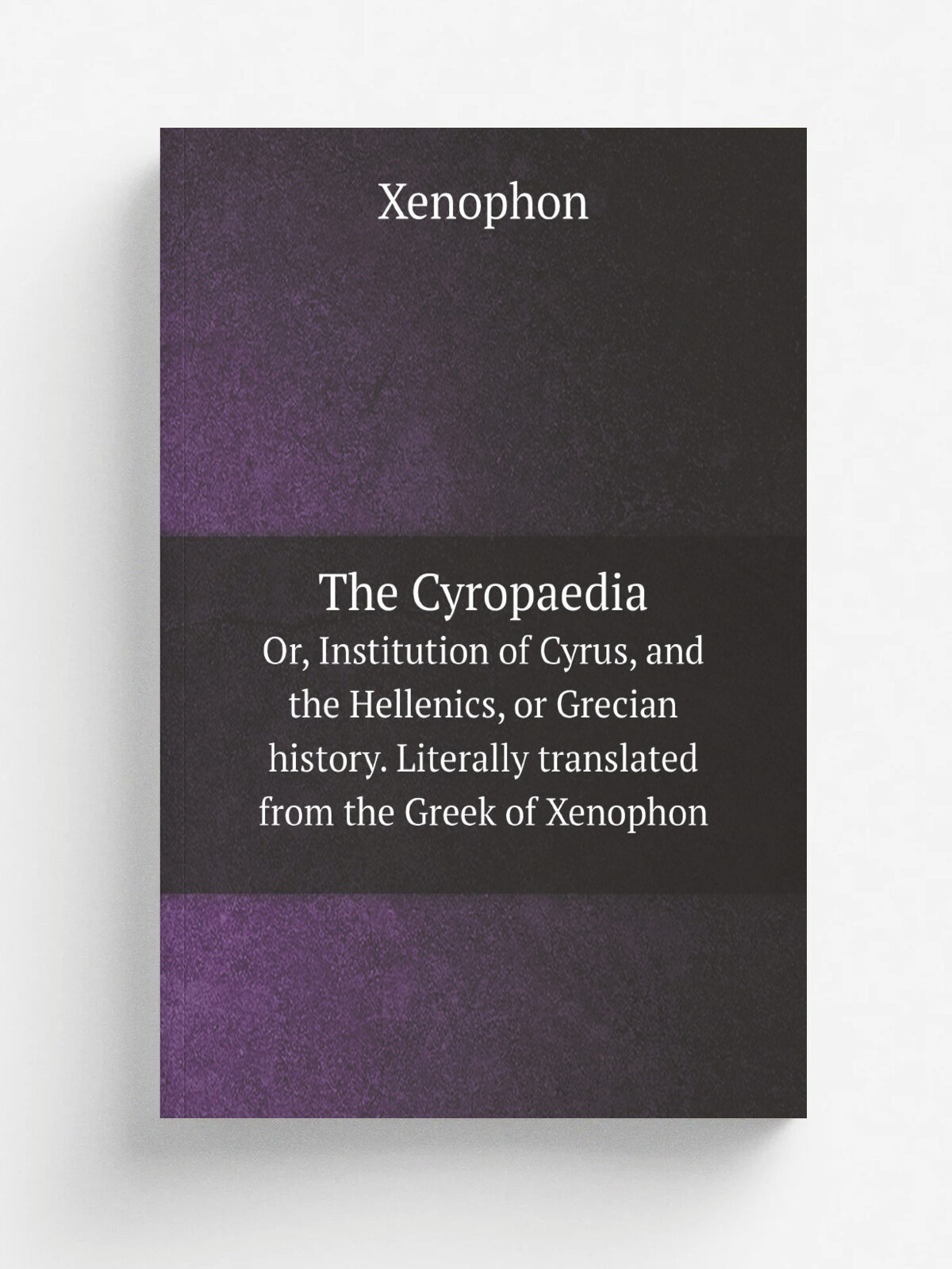 The Cyropaedia. Or, Institution of Cyrus, and the Hellenics, or Grecian history. Literally translated from the Greek of Xenophon