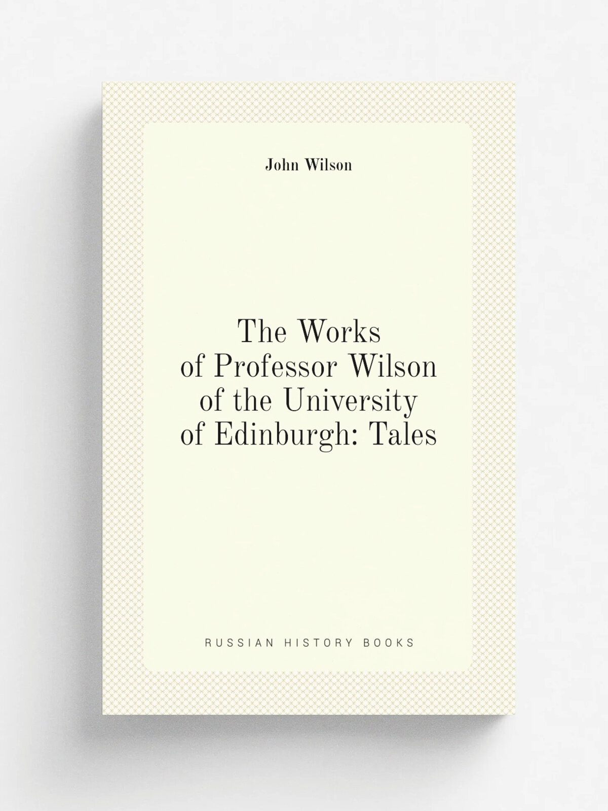 The Works of Professor Wilson of the University of Edinburgh: Tales | John Wilson | Репринт