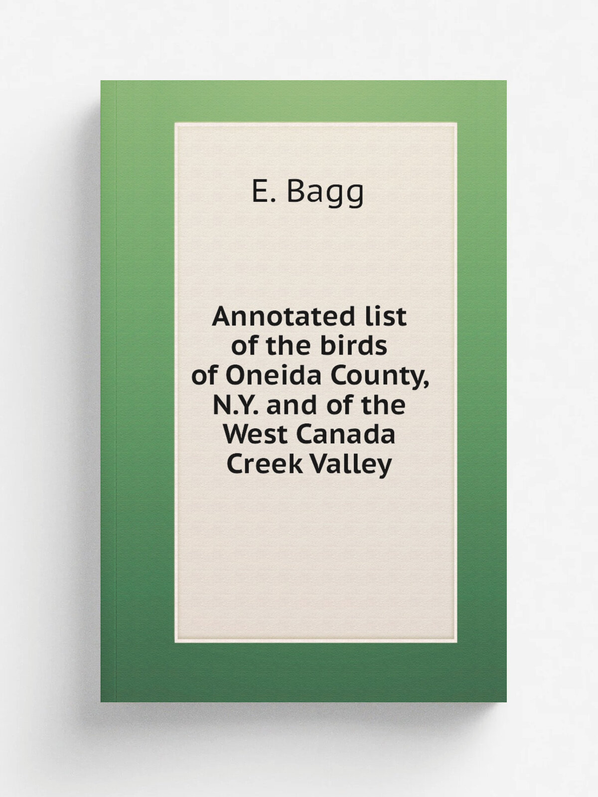 Annotated list of the birds of Oneida County, N.Y. and of the West Canada Creek Valley | E. Bagg | 1912 | Utica, N.Y. | Репринт