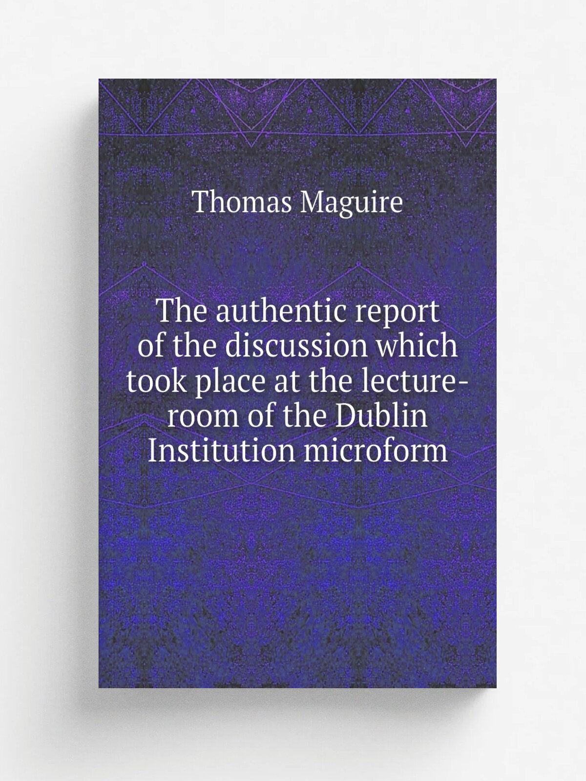 The authentic report of the discussion which took place at the lecture-room of the Dublin Institution microform | Thomas Maguire | 1861 | New York; B…