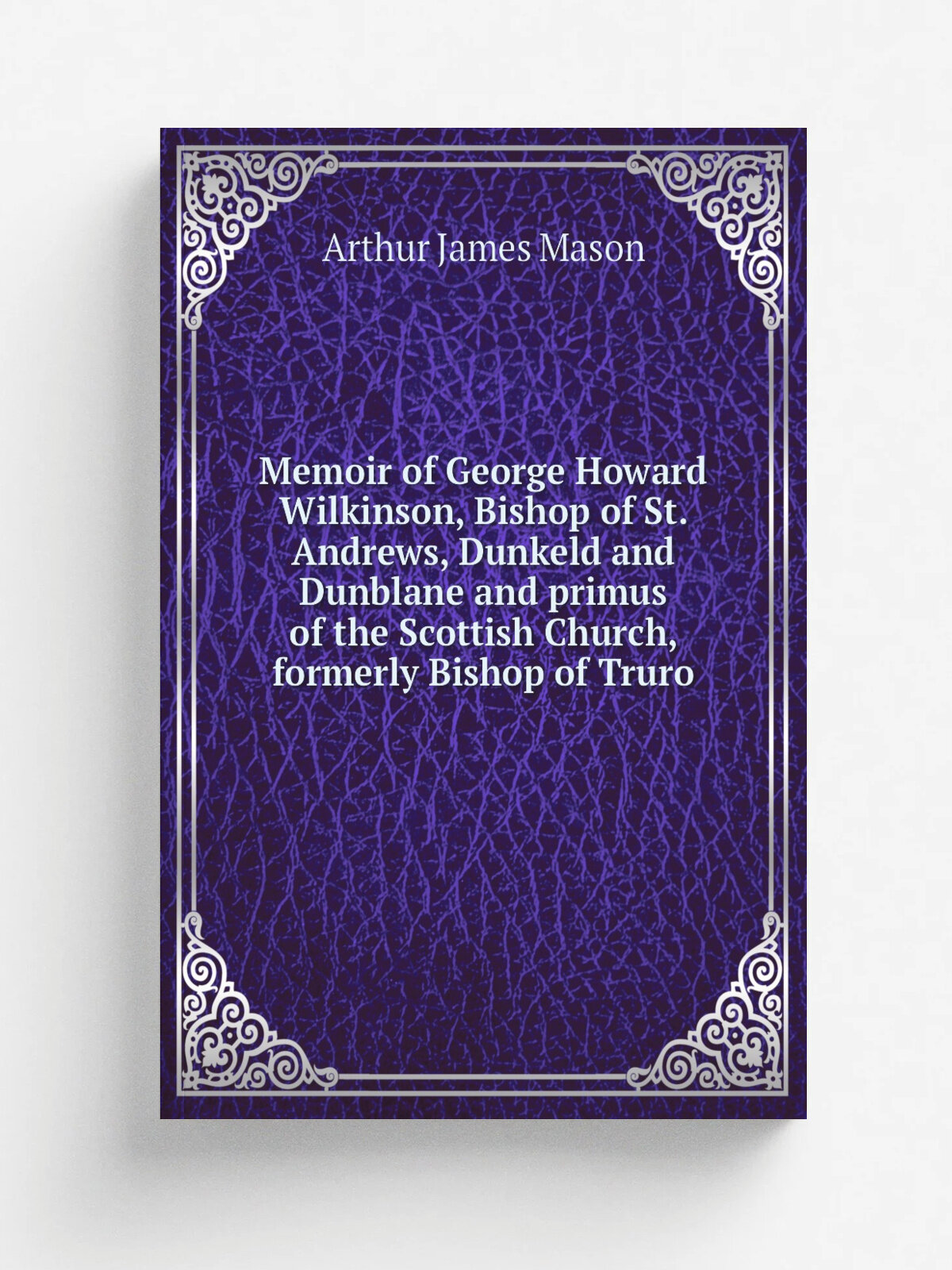 Memoir of George Howard Wilkinson, Bishop of St. Andrews, Dunkeld and Dunblane and primus of the Scottish Church, formerly Bishop of Truro | Arthur J…