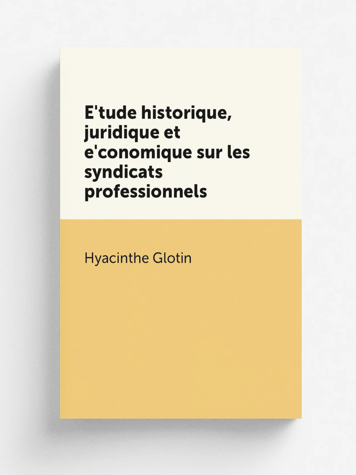 E.tude historique, juridique et e.conomique sur les syndicats professionnels | Hyacinthe Glotin | 1892 | Paris, L. Larose & Forcel | Репринт