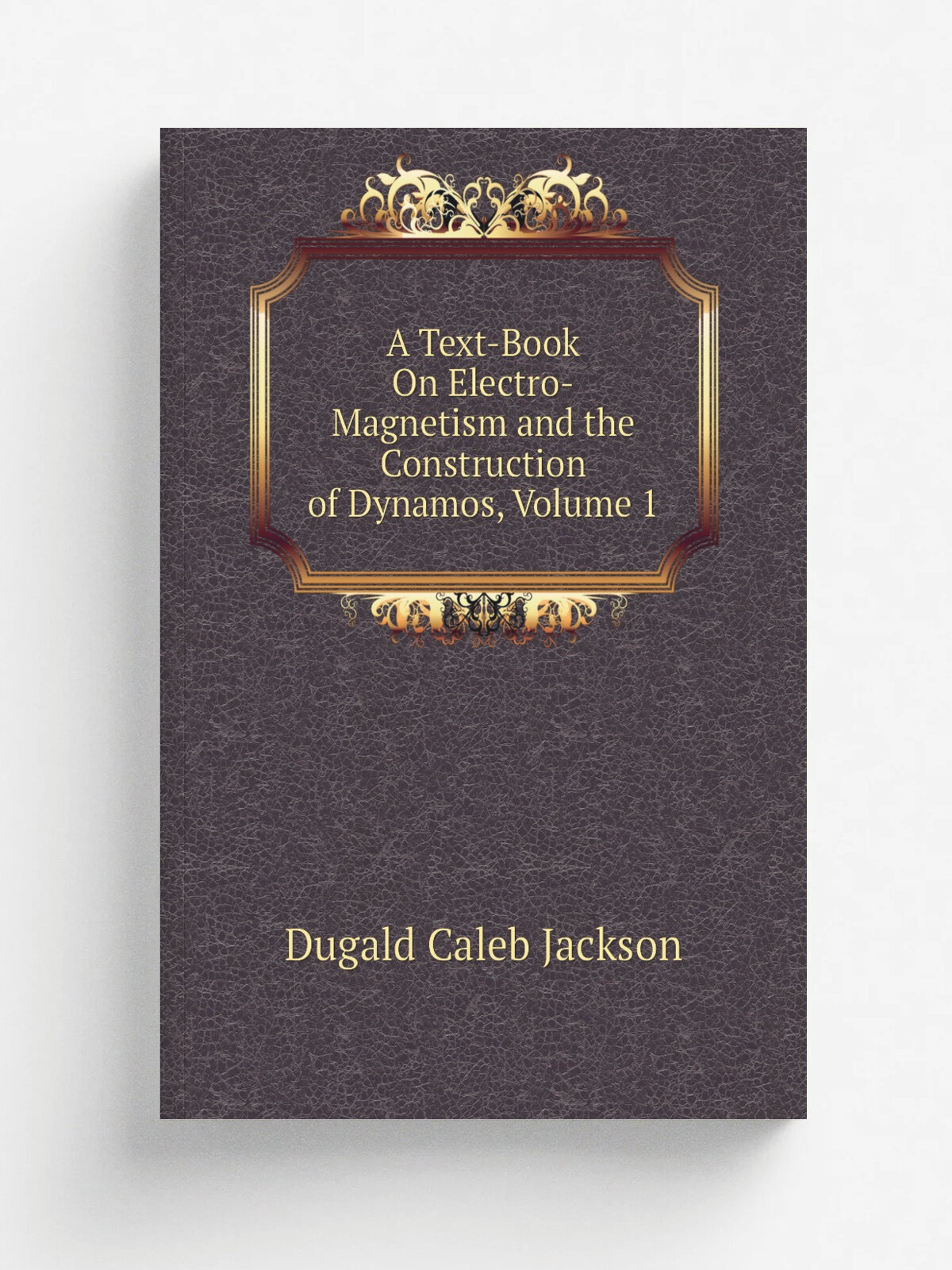 A Text-Book On Electro-Magnetism and the Construction of Dynamos, Volume 1 | Dugald Caleb Jackson | Репринт