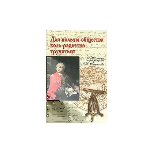 "Для пользы общества коль радостно трудиться. К 300-летию со дня рождения М. В. Ломоносова"