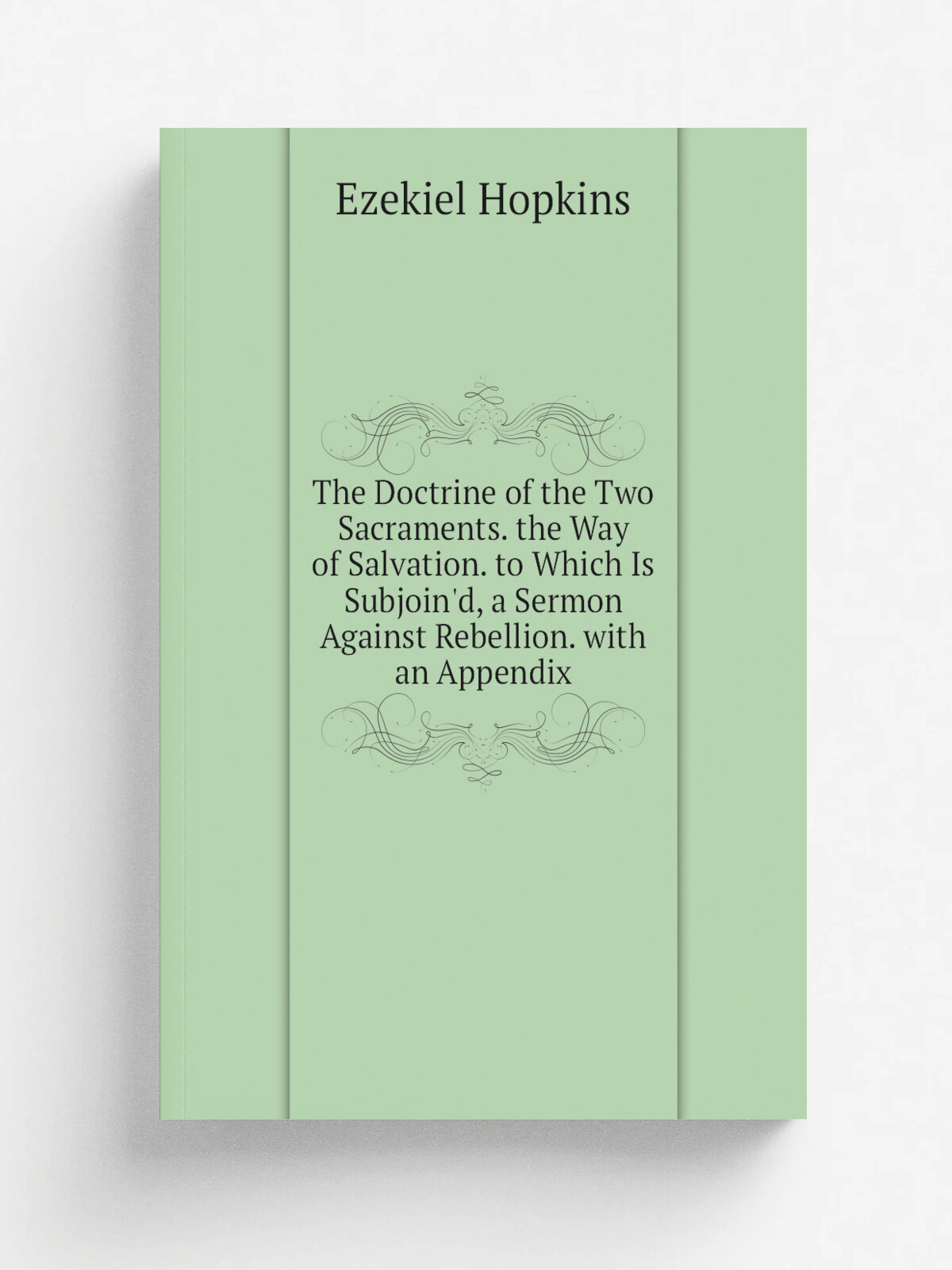The Doctrine of the Two Sacraments. the Way of Salvation. to Which Is Subjoin'd, a Sermon Against Rebellion. with an Appendix