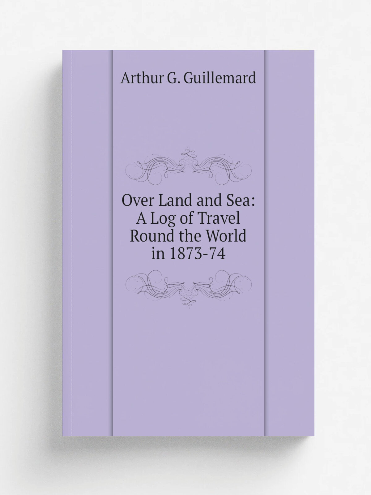 Over Land and Sea: A Log of Travel Round the World in 1873-74 | Arthur G. Guillemard | Репринт