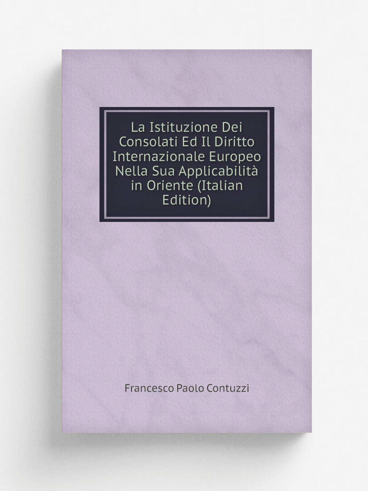 La Istituzione Dei Consolati Ed Il Diritto Internazionale Europeo Nella Sua Applicabilit. in Oriente (Italian Edition) | Francesco Paolo Contuzzi | Р…