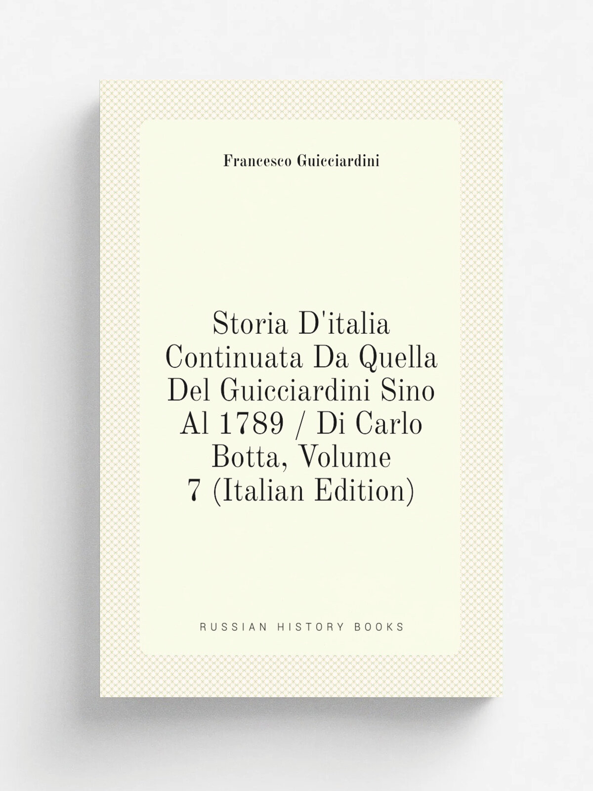 Storia D'italia Continuata Da Quella Del Guicciardini Sino Al 1789 / Di Carlo Botta, Volume 7 (Italian Edition) | Francesco Guicciardini | Репринт