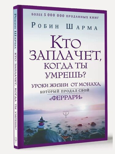 Изображение товара Шарма Р. Кто заплачет, когда ты умрешь? Уроки жизни от монаха, который продал свой «феррари». Шарма. Уроки мудрости