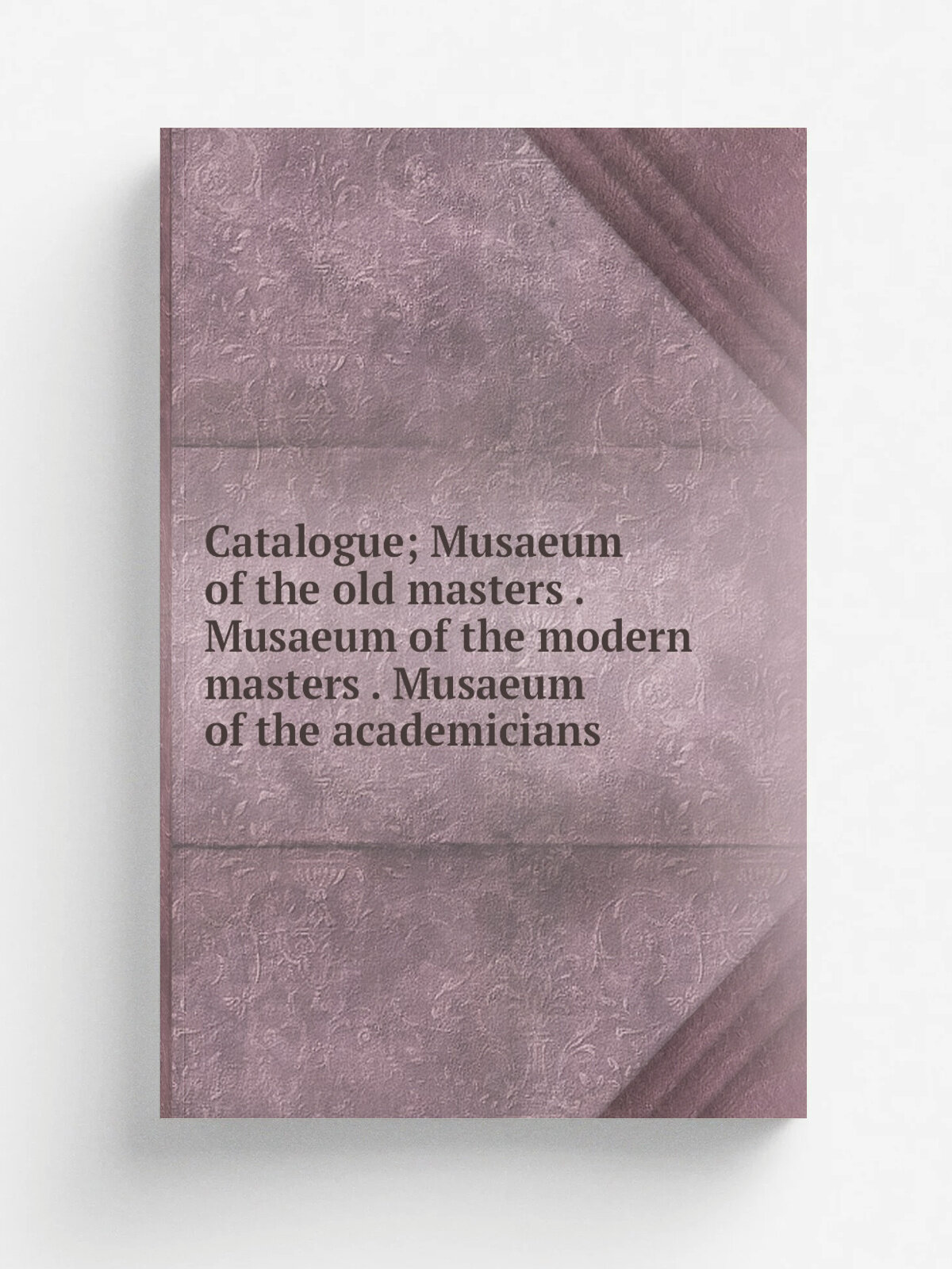 Catalogue; Musaeum of the old masters . Musaeum of the modern masters . Musaeum of the academicians | Репринт