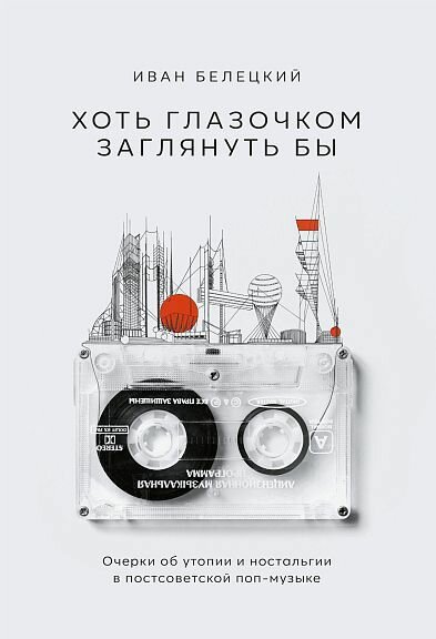 Белецкий И. "Хоть глазочком заглянуть бы: очерки об утопии и ностальгии в постсоветской поп-музыке"