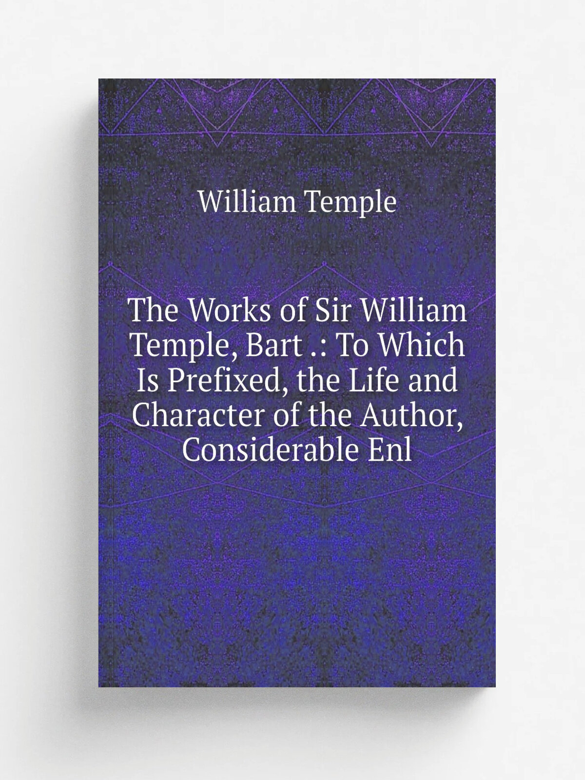 The Works of Sir William Temple, Bart : To Which Is Prefixed, the Life and Character of the Author, Considerable Enl