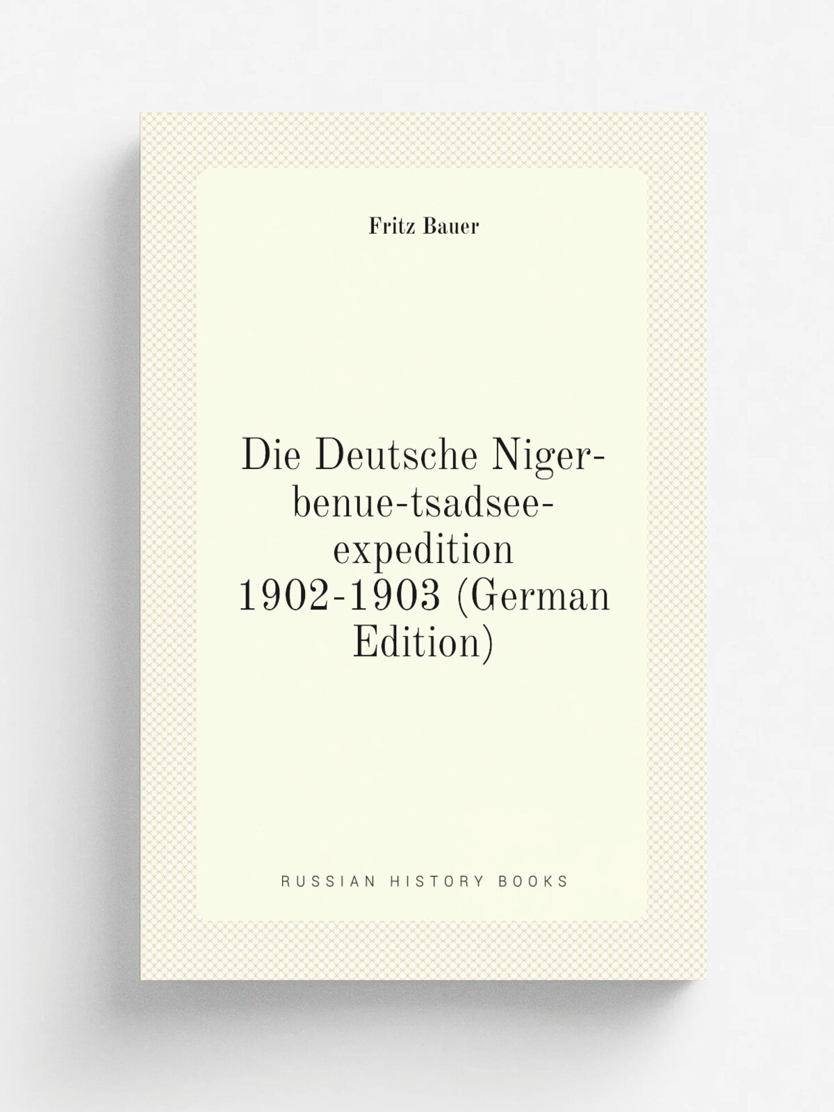 Die Deutsche Niger-benue-tsadsee-expedition 1902-1903 (German Edition) | Fritz Bauer | Репринт