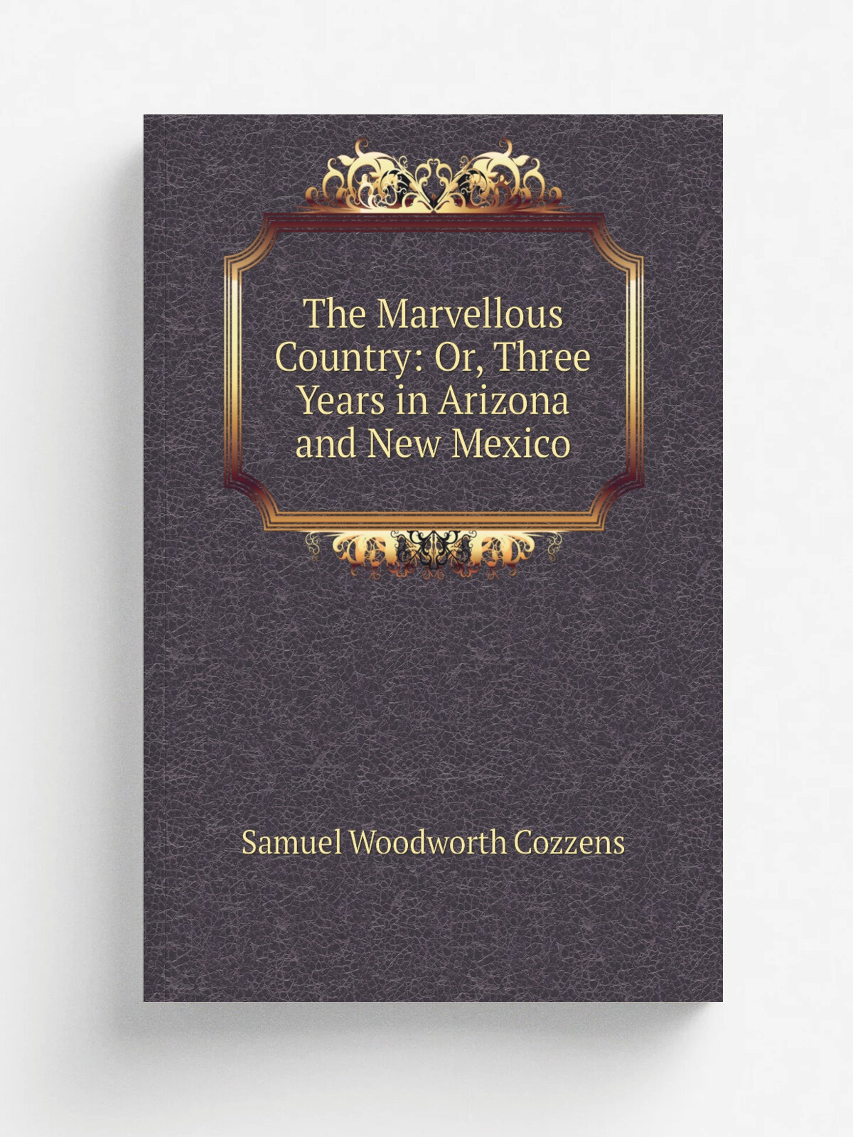 The Marvellous Country: Or, Three Years in Arizona and New Mexico | Samuel Woodworth Cozzens | Репринт