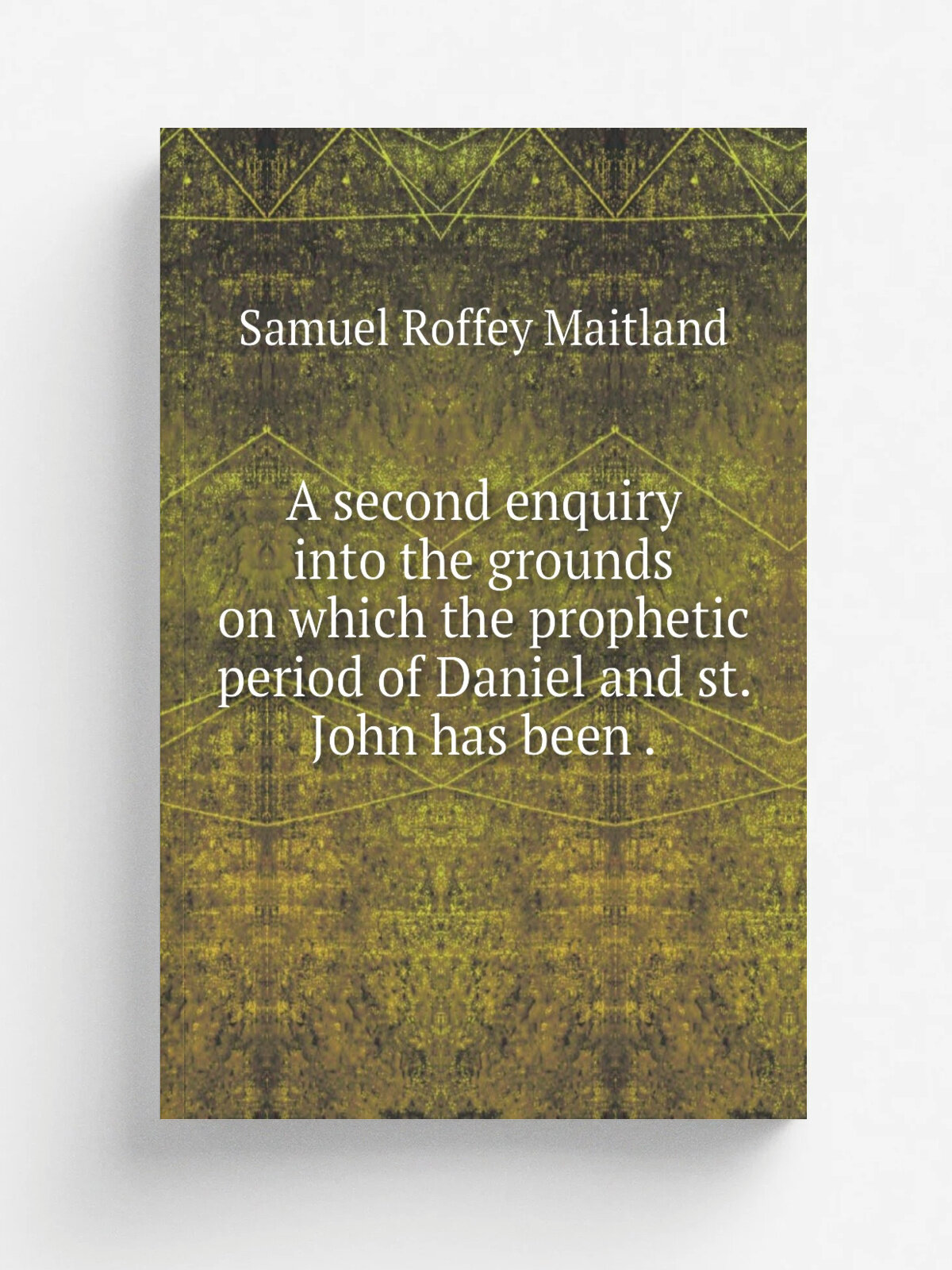 A second enquiry into the grounds on which the prophetic period of Daniel and st. John has been . | Samuel Roffey Maitland | 1829 | C. and J. Rivingt…