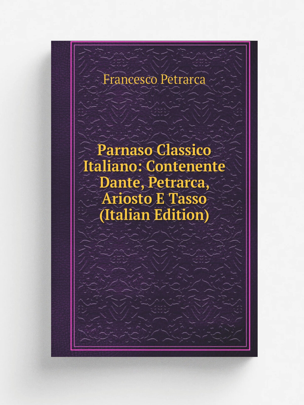 Parnaso Classico Italiano: Contenente Dante, Petrarca, Ariosto E Tasso (Italian Edition) | Francesco Petrarca | Репринт