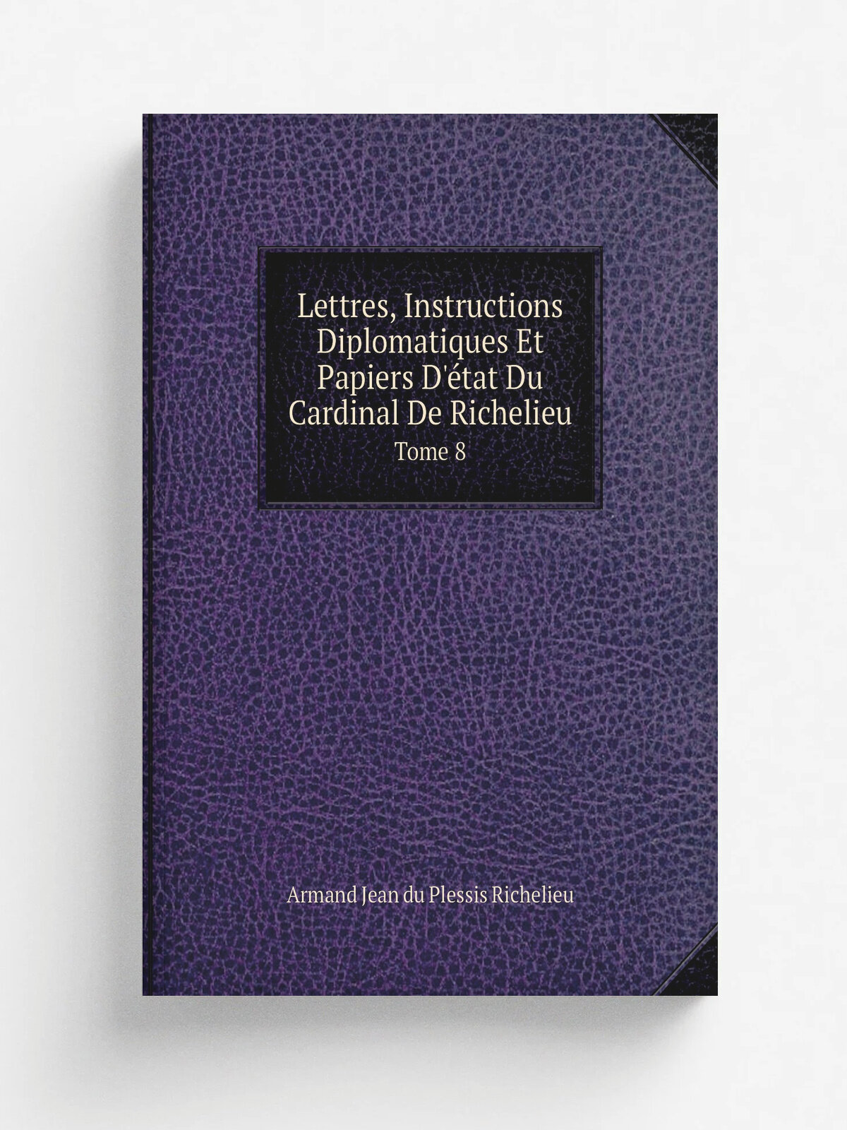Lettres, Instructions Diplomatiques Et Papiers D'. tat Du Cardinal De Richelieu. Tome 8