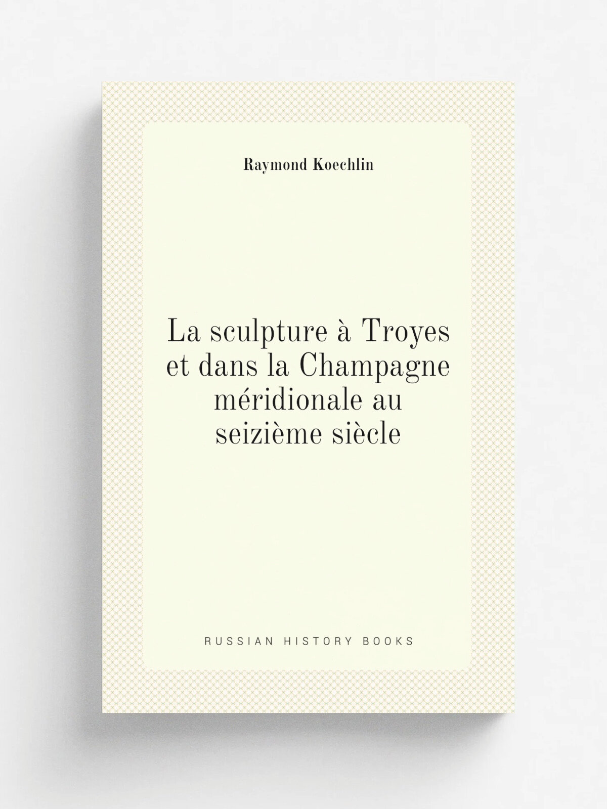 La sculpture . Troyes et dans la Champagne m.ridionale au seizi.me si.cle | Raymond Koechlin | 1900 | A. Colin et cie | Репринт