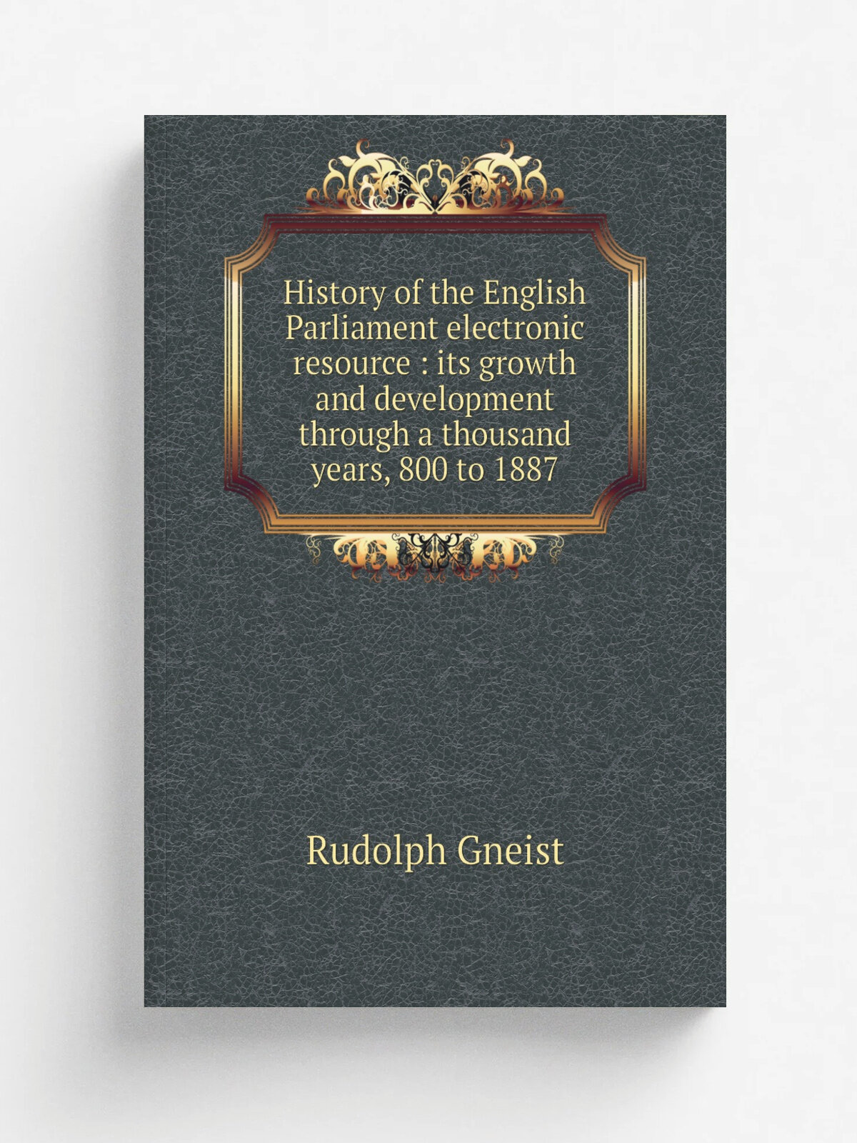 History of the English Parliament electronic resource : its growth and development through a thousand years, 800 to 1887 | Rudolph Gneist | 1895 | Lo…