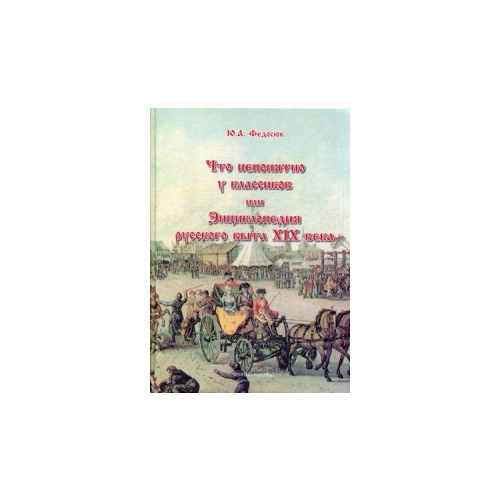 Федосюк Юрий Александрович "Что непонятно у классиков, или Энциклопедия русского быта XIX века"