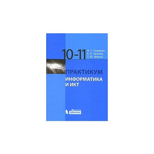 И. Г. Семакин, Е. К. Хеннер, Т. Ю. Шеина "Информатика и ИКТ. 10-11 класс. Практикум"