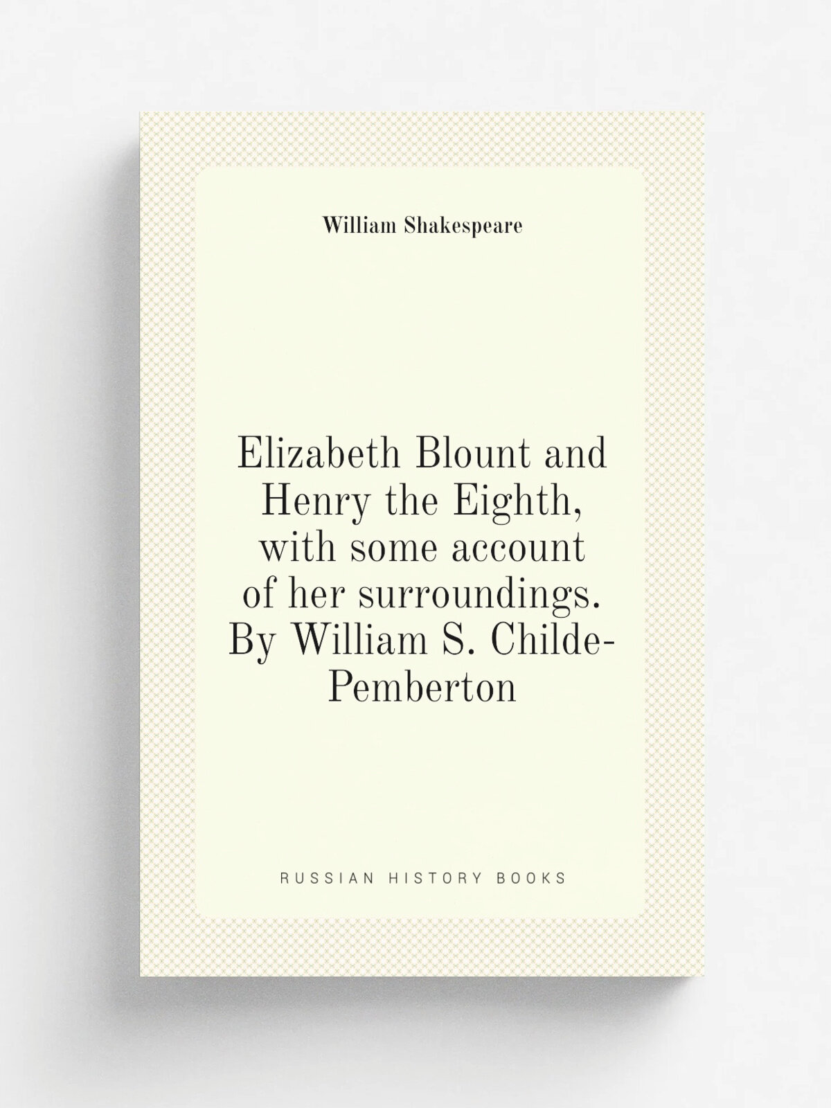 Elizabeth Blount and Henry the Eighth, with some account of her surroundings. By William S. Childe-Pemberton | Шекспир Уильям | Репринт