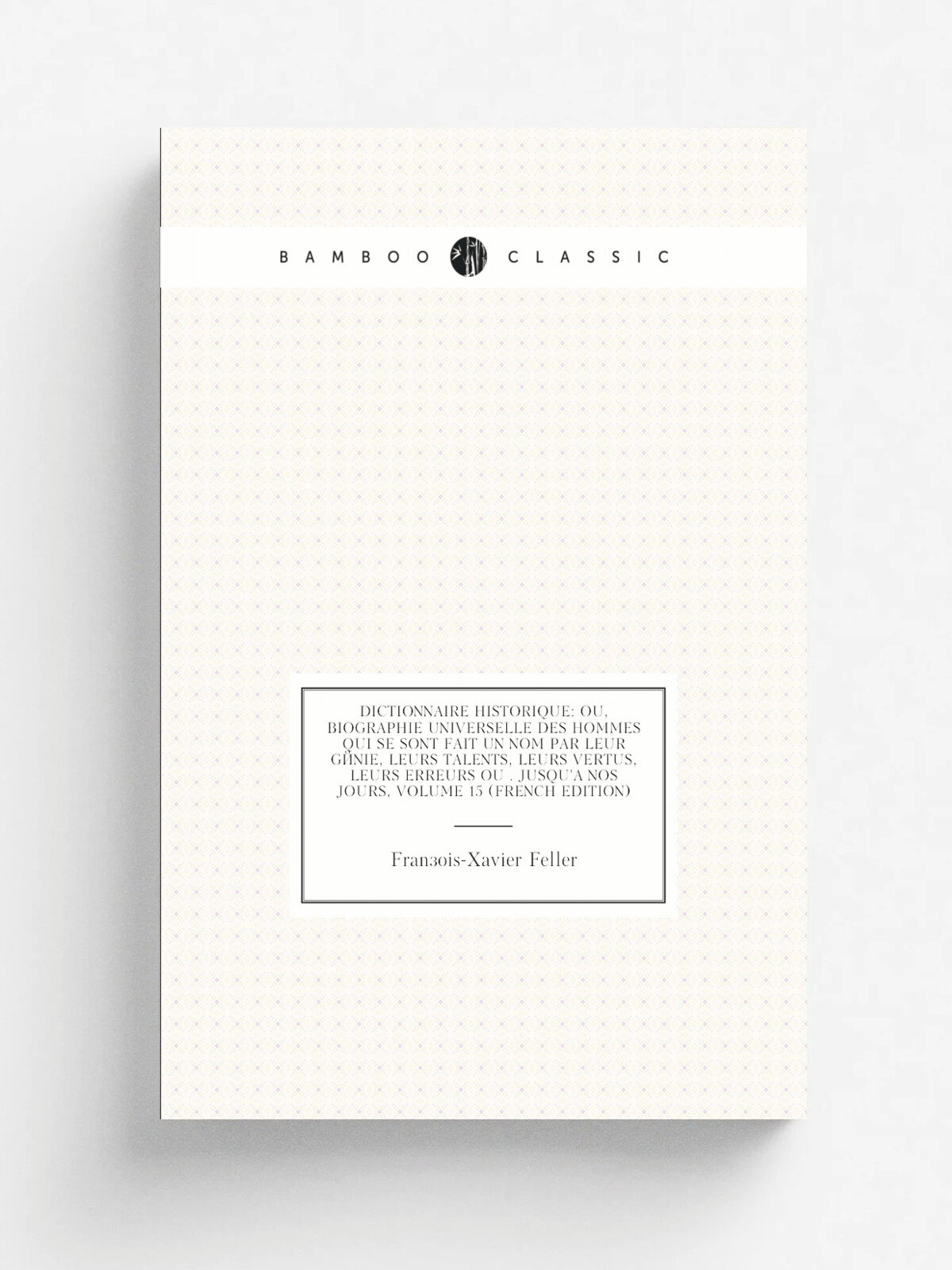 "Dictionnaire Historique: Ou, Biographie Universelle Des Hommes Qui Se Sont Fait Un Nom Par Leur G.nie, Leurs Talents, Leurs Vertus, Leurs Erreurs Ou…