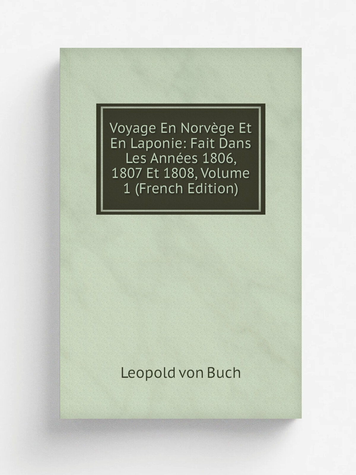 Voyage En Norv.ge Et En Laponie: Fait Dans Les Ann.es 1806, 1807 Et 1808, Volume 1 (French Edition) | Leopold von Buch | Репринт