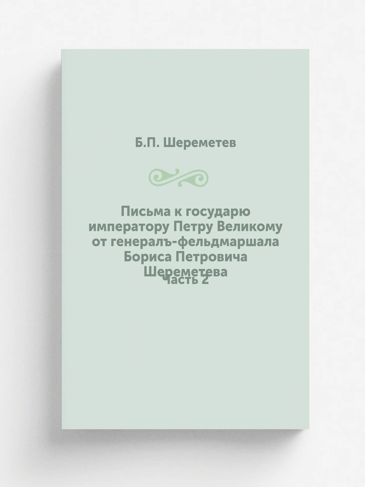Письма к государю императору Петру Великому от генералъ-фельдмаршала Бориса Петровича Шереметева. Часть 2