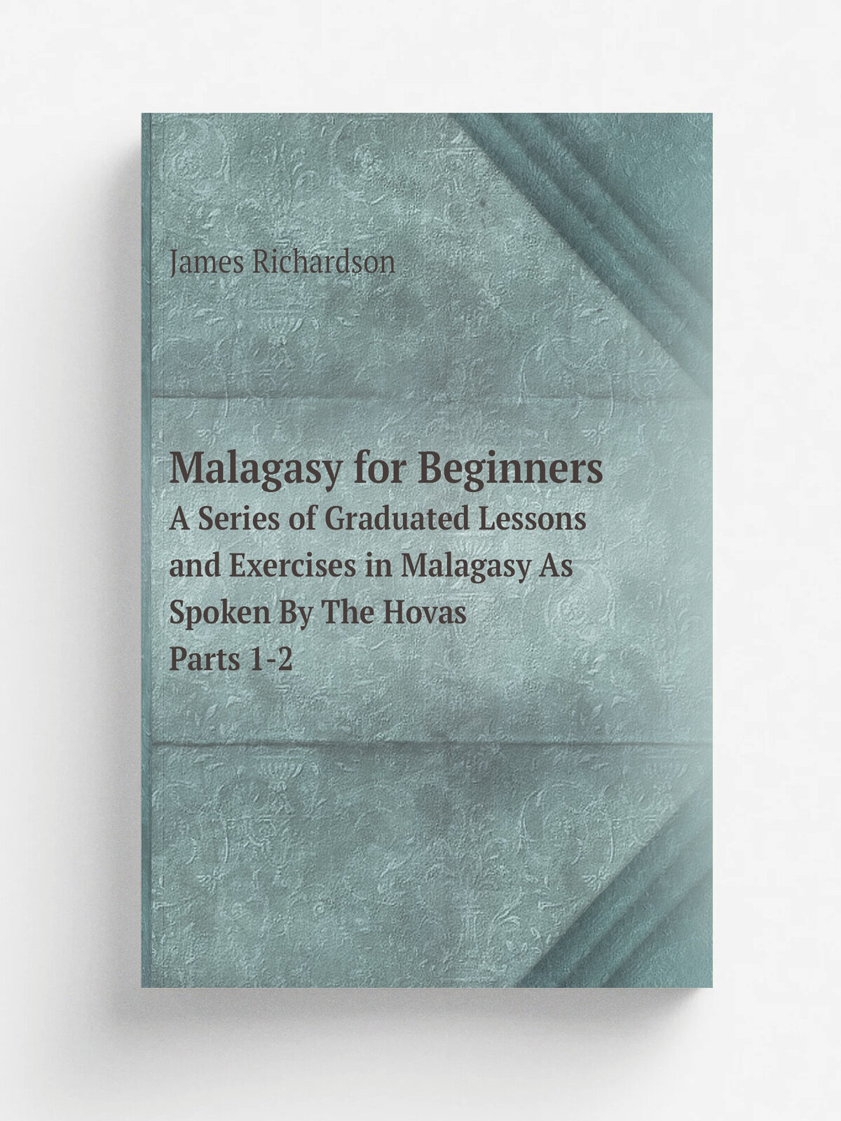 Malagasy for Beginners. A Series of Graduated Lessons and Exercises in Malagasy As Spoken By The Hovas Parts 1-2