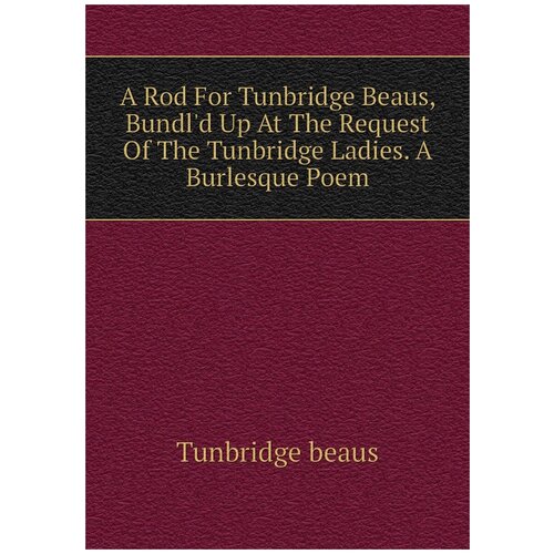 A Rod For Tunbridge Beaus, Bundl'd Up At The Request Of The Tunbridge Ladies. A Burlesque Poem