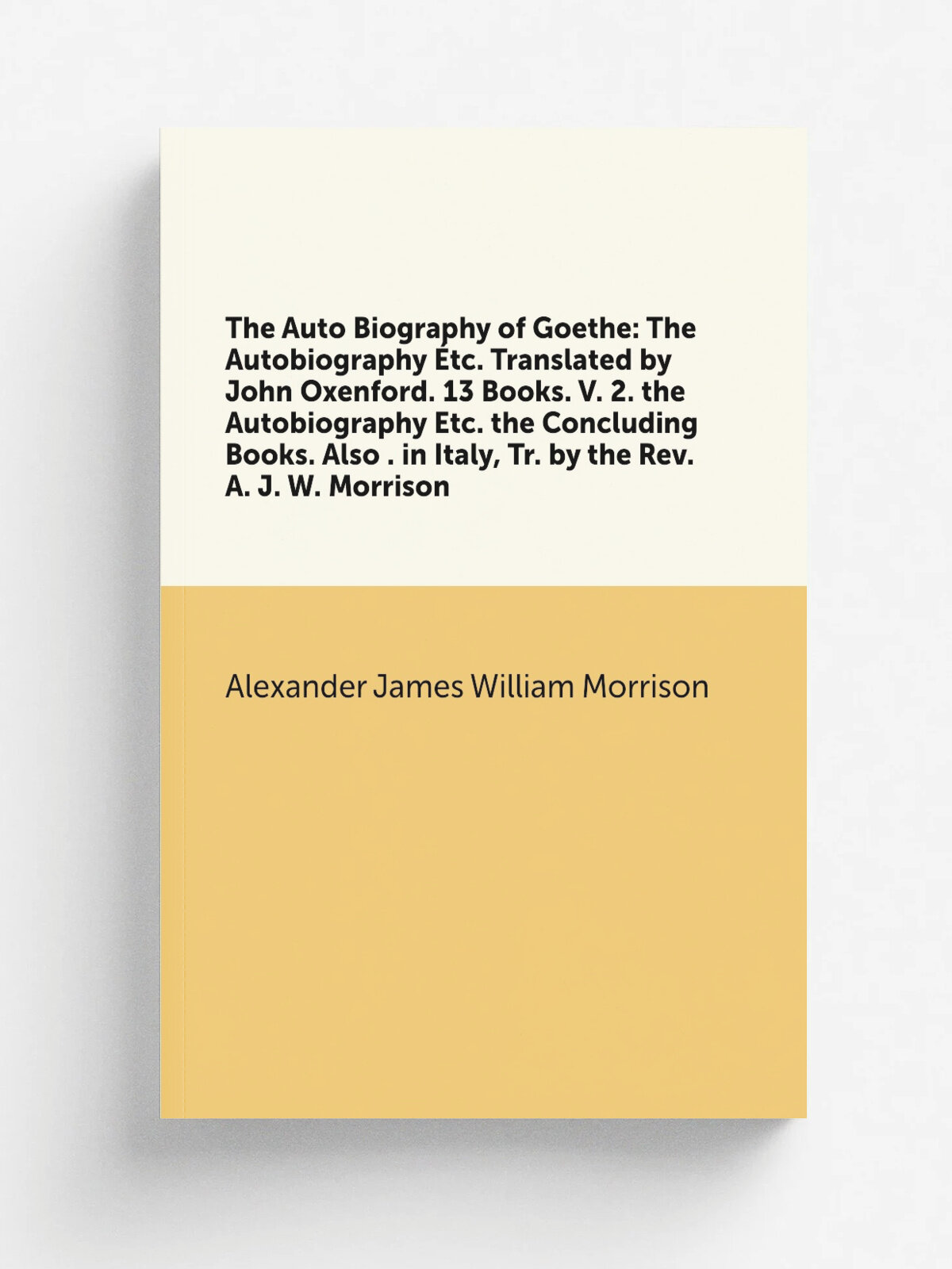 "The Auto Biography of Goethe: The Autobiography . tc. Translated by John Oxenford. 13 Books. V. 2. the Autobiography Etc. the Concluding Books. Also …