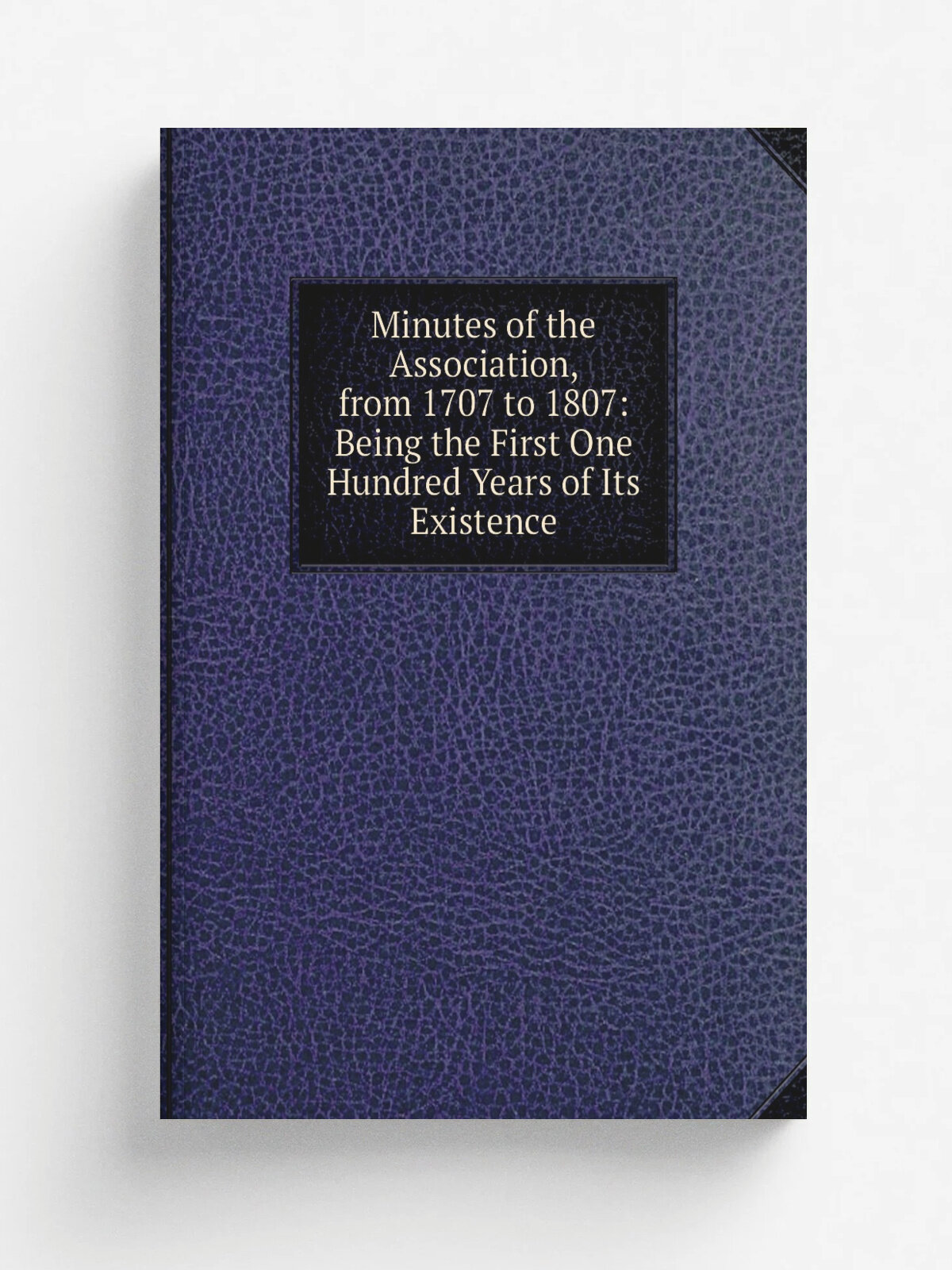 Minutes of the Association, from 1707 to 1807: Being the First One Hundred Years of Its Existence | Репринт