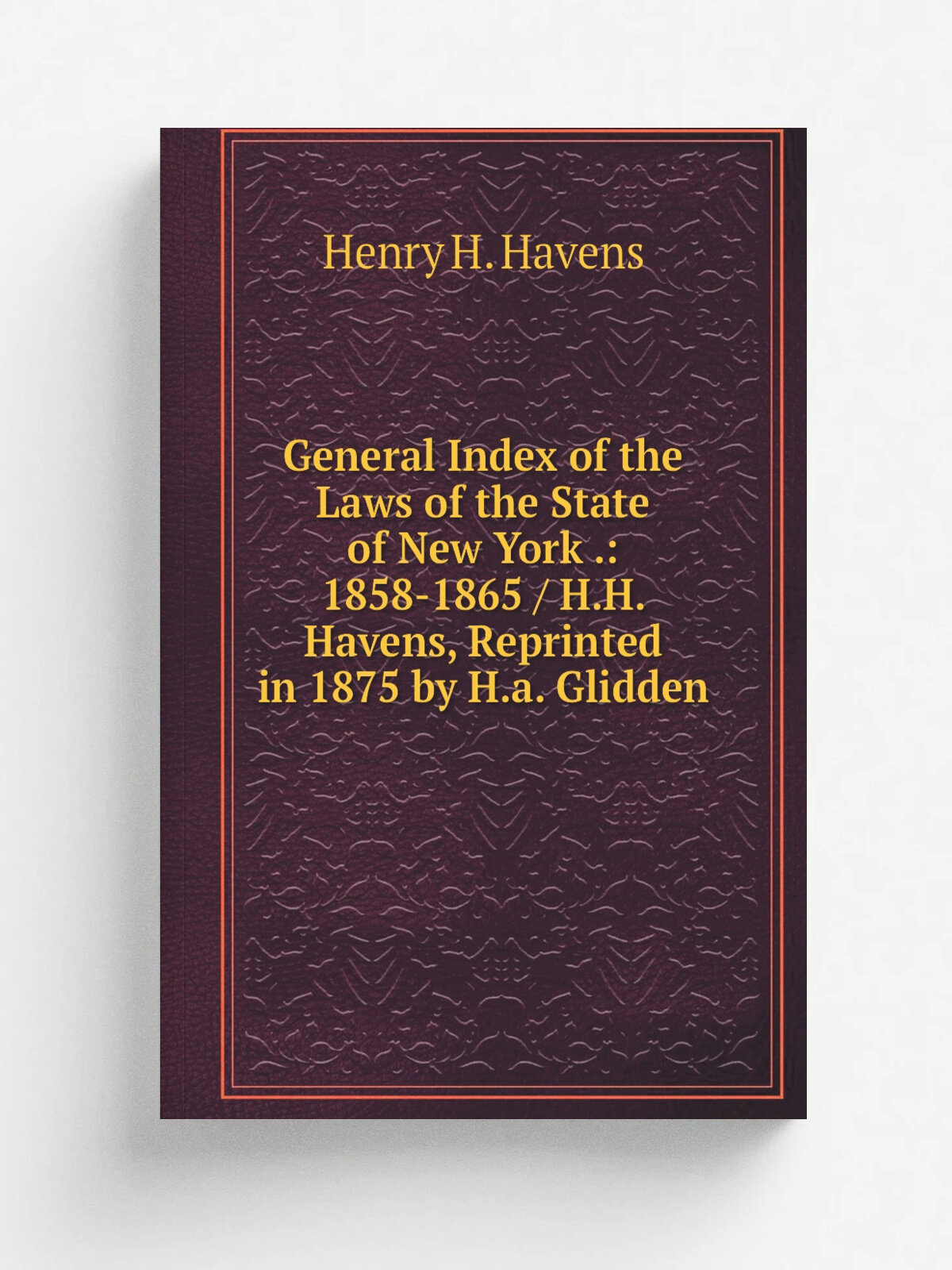 General Index of the Laws of the State of New York : 1858-1865 / H.H. Havens, Reprinted in 1875 by H.a. Glidden | Henry H. Havens | Репринт