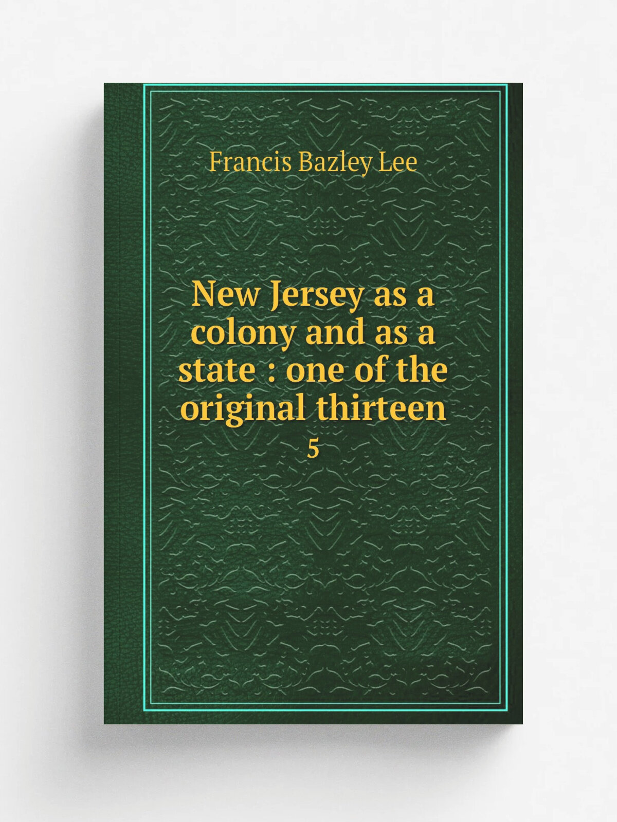 New Jersey as a colony and as a state : one of the original thirteen. 5
