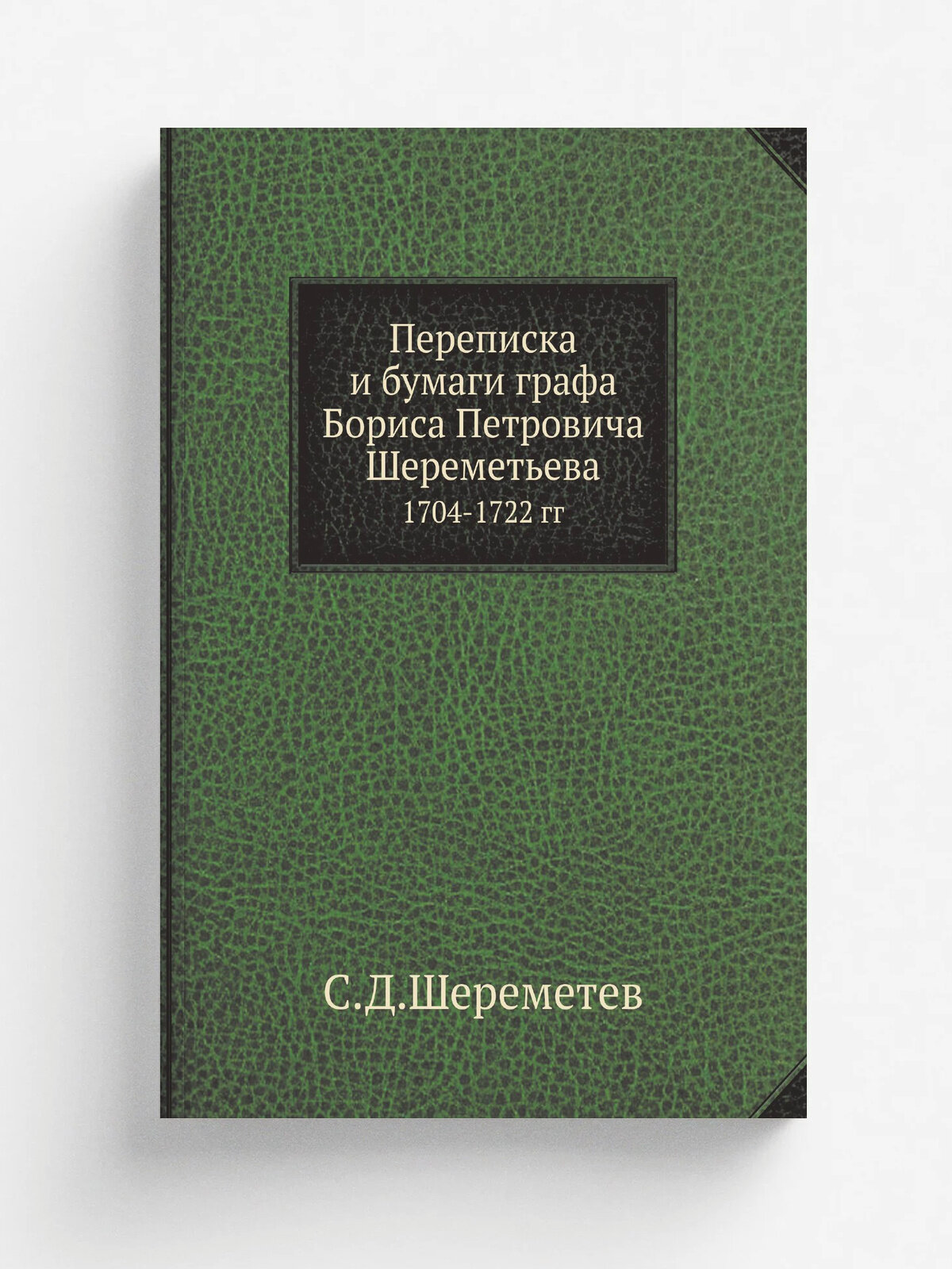 Переписка и бумаги графа Бориса Петровича Шереметьева. 1704-1722 гг | С. Д. Шереметев | 1879 | Репринт