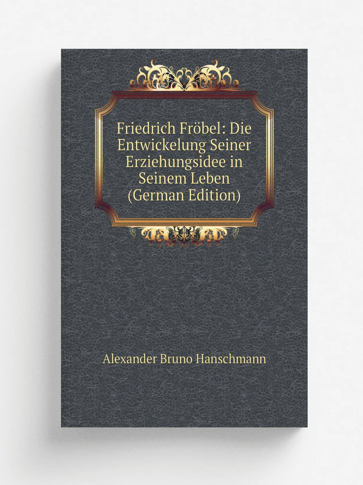 Friedrich Fr.bel: Die Entwickelung Seiner Erziehungsidee in Seinem Leben (German Edition) | Alexander Bruno Hanschmann | Репринт