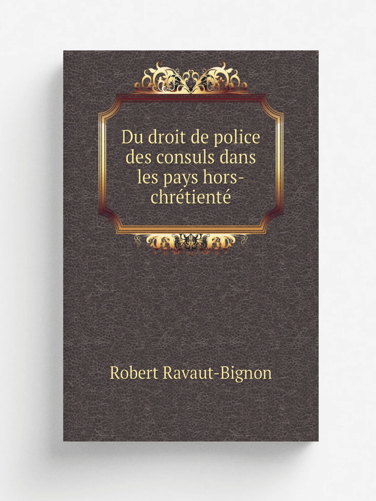 Du droit de police des consuls dans les pays hors-chre. tiente. | Robert Ravaut-Bignon | 1905 | Paris, A. Rousseau | Репринт