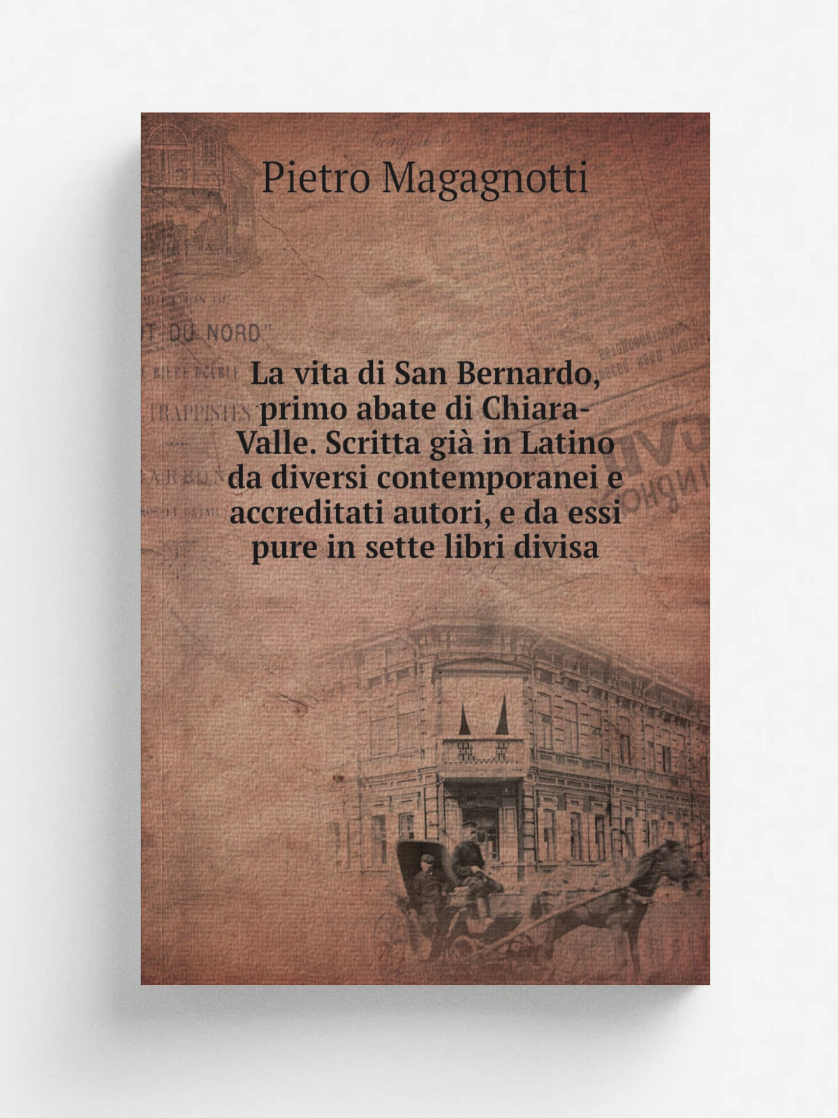 La vita di San Bernardo, primo abate di Chiara-Valle. Scritta gi. in Latino da diversi contemporanei e accreditati autori, e da essi pure in sette li…