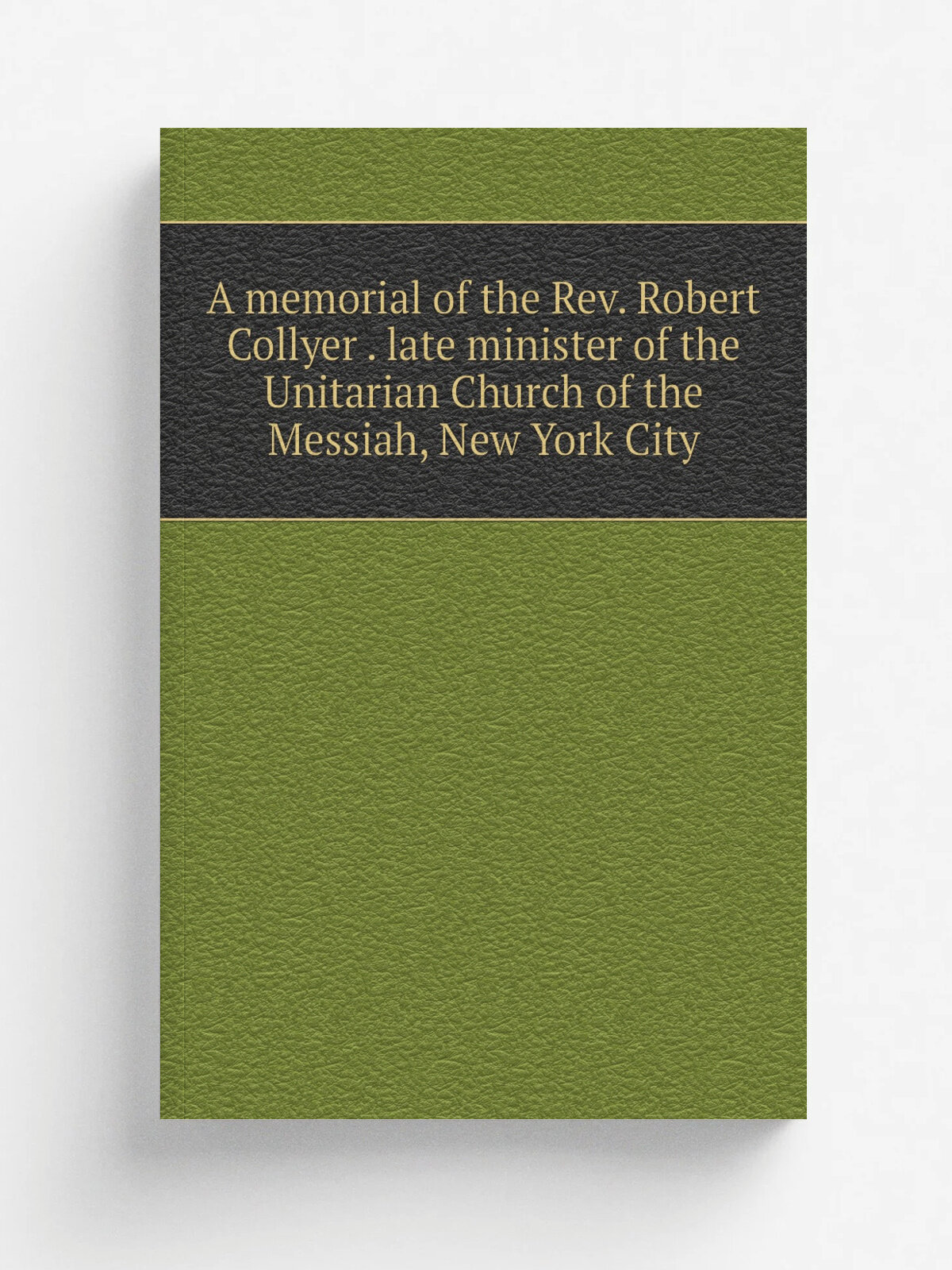 A memorial of the Rev. Robert Collyer . late minister of the Unitarian Church of the Messiah, New York City | 1914 | New York City, Board of Trustees…