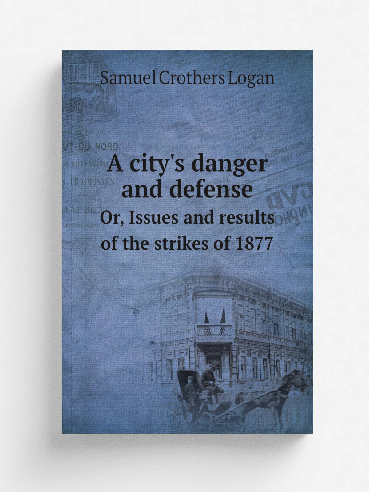 A city's danger and defense. Or, Issues and results of the strikes of 1877 | Samuel Crothers Logan | 1887 | Scranton, Pennsylvania : . Philadelphia, …